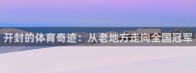 米兰体育官网下载平台是正规平台吗知乎:开封的体育奇迹:从老地
